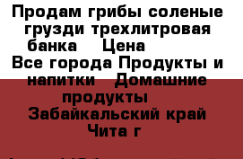 Продам грибы соленые грузди трехлитровая банка  › Цена ­ 1 300 - Все города Продукты и напитки » Домашние продукты   . Забайкальский край,Чита г.